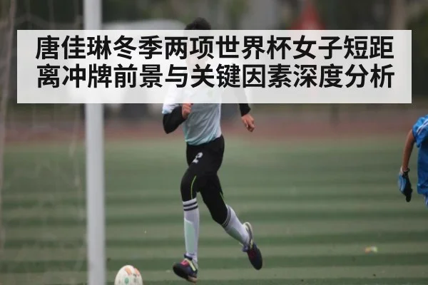 唐佳琳冬季两项世界杯女子短距离冲牌前景与关键因素深度分析（kaiyun）