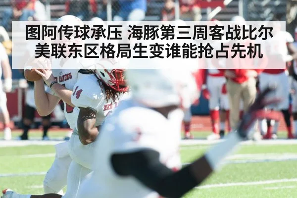 图阿传球承压 海豚第三周客战比尔 美联东区格局生变谁能抢占先机 | kaiyun