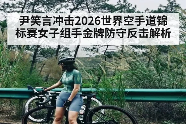 尹笑言冲击2026世界空手道锦标赛女子组手金牌防守反击解析 | kaiyun