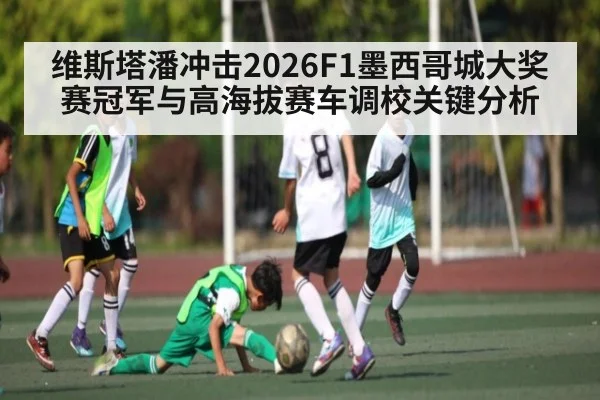 维斯塔潘冲击2026F1墨西哥城大奖赛冠军与高海拔赛车调校关键分析 | kaiyun
